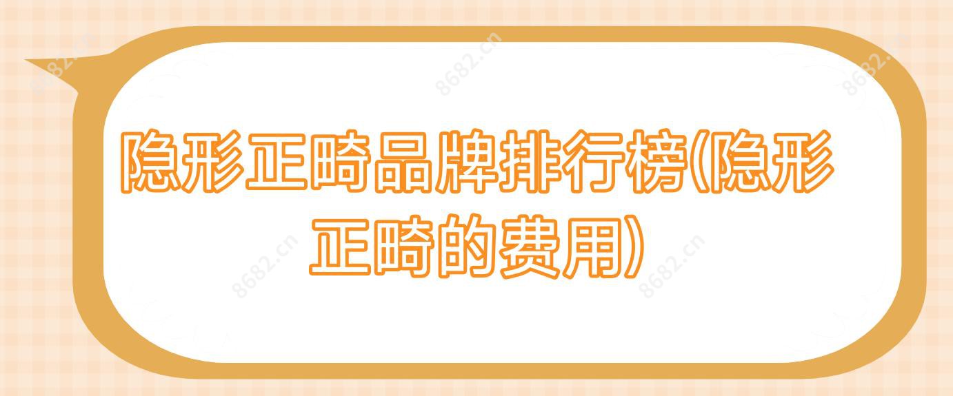 隐形正畸品牌排行榜(隐形正畸的费用)