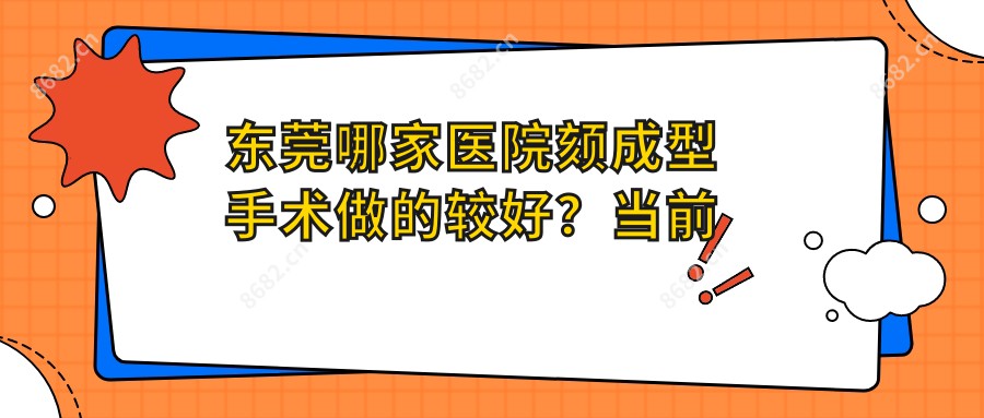 东莞哪家医院颏成型手术做的较好?当前东莞颏成型排行榜排名10医院更新