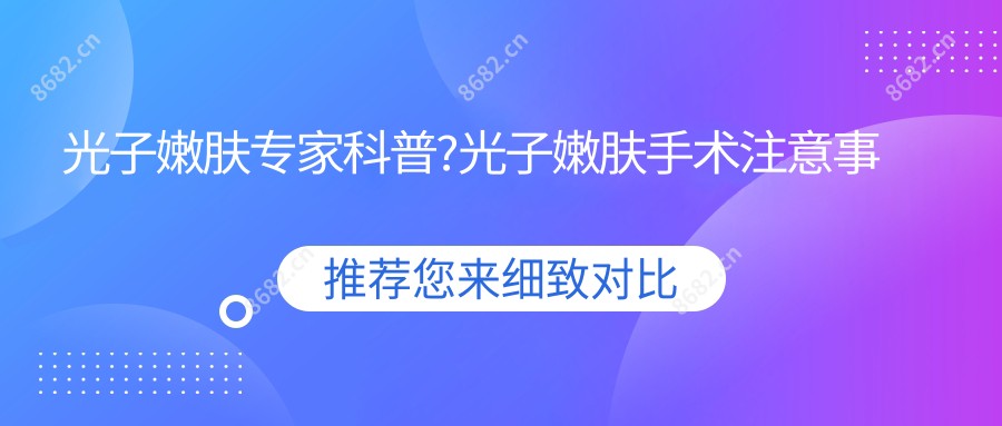 光子嫩肤医生科普?光子嫩肤手术注意事项?