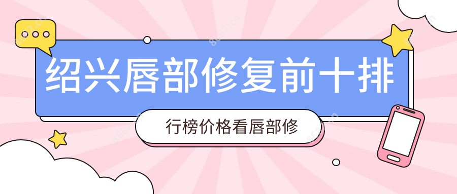 绍兴唇部修复前十排行榜价格看唇部修复费用多少钱!