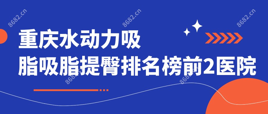 重庆水动力吸脂吸脂提臀排名榜前2医院名单+收费价格表展示!技术好经验比较丰富