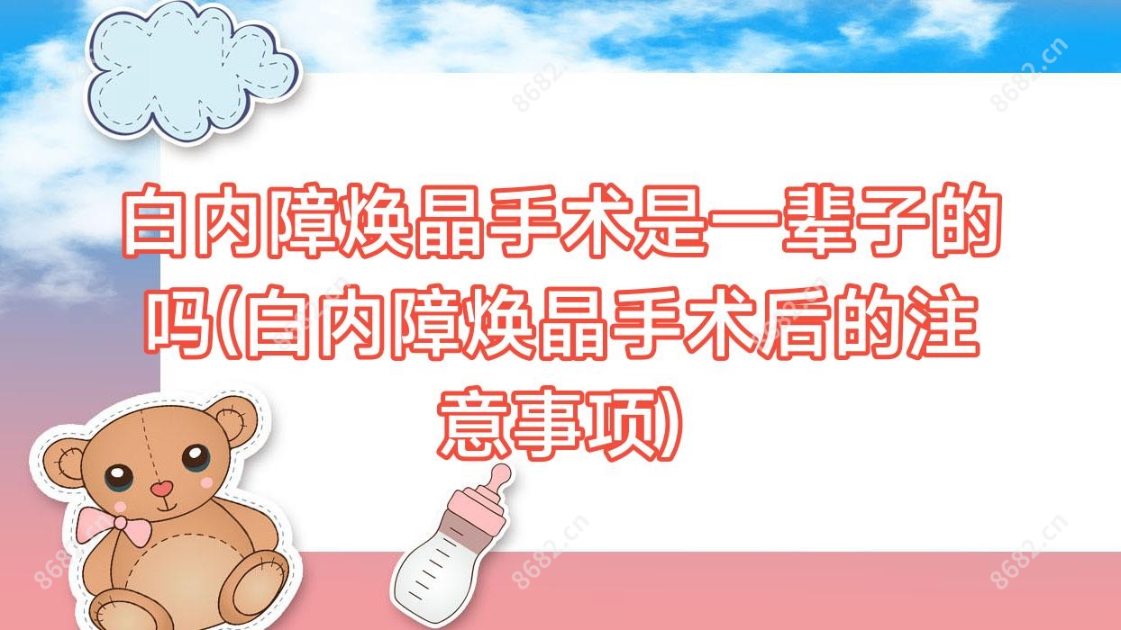 白内障焕晶手术是一辈子的吗(白内障焕晶手术后的注意事项)