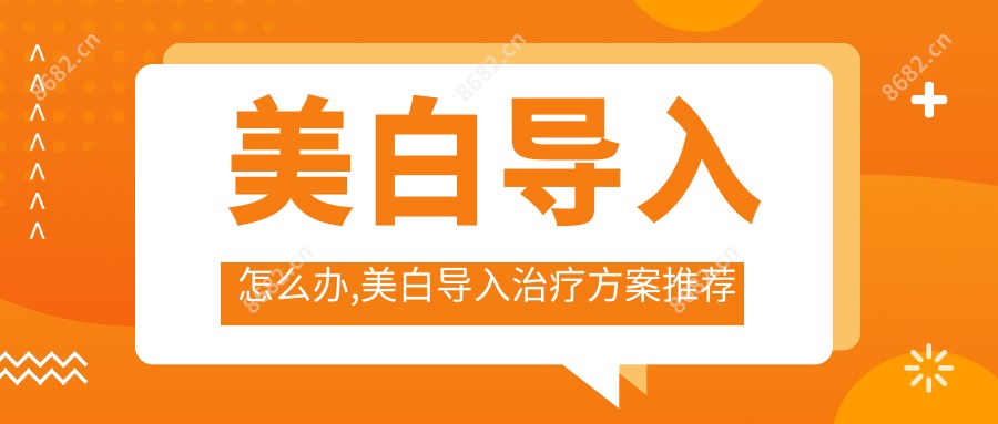 美白导入怎么办,美白导入治疗方案推荐