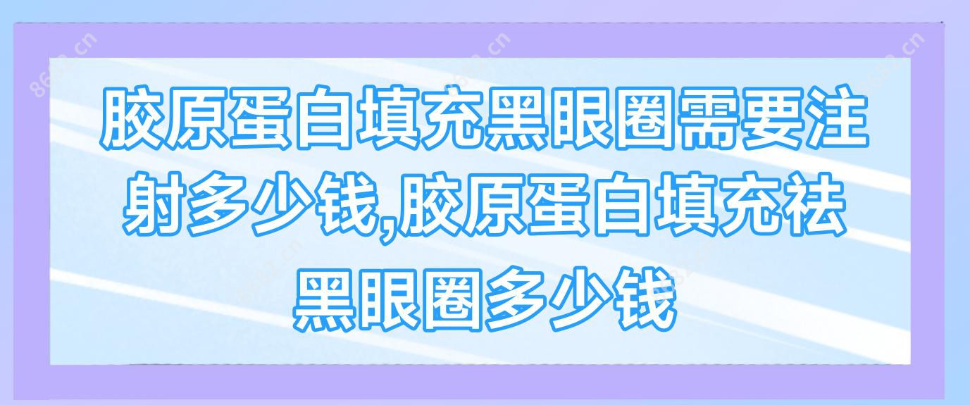 胶原蛋白填充黑眼圈需要注射多少钱,胶原蛋白填充祛黑眼圈多少钱