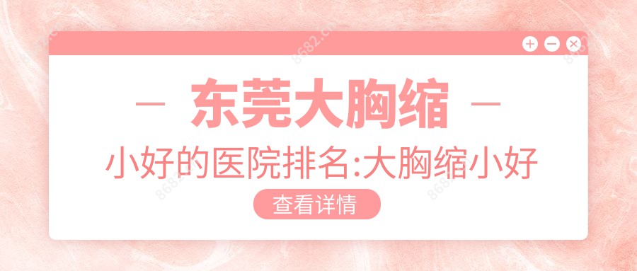 东莞大胸缩小好的医院排名:大胸缩小好的正规医院除了东莞虎门格美雅韵医疗美容门诊部 还有这10家