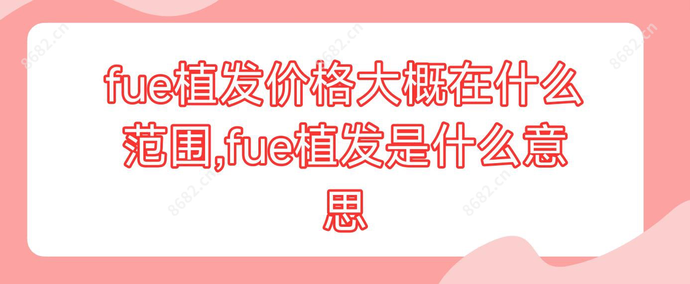 fue植发价格大概在什么范围,fue植发是什么意思