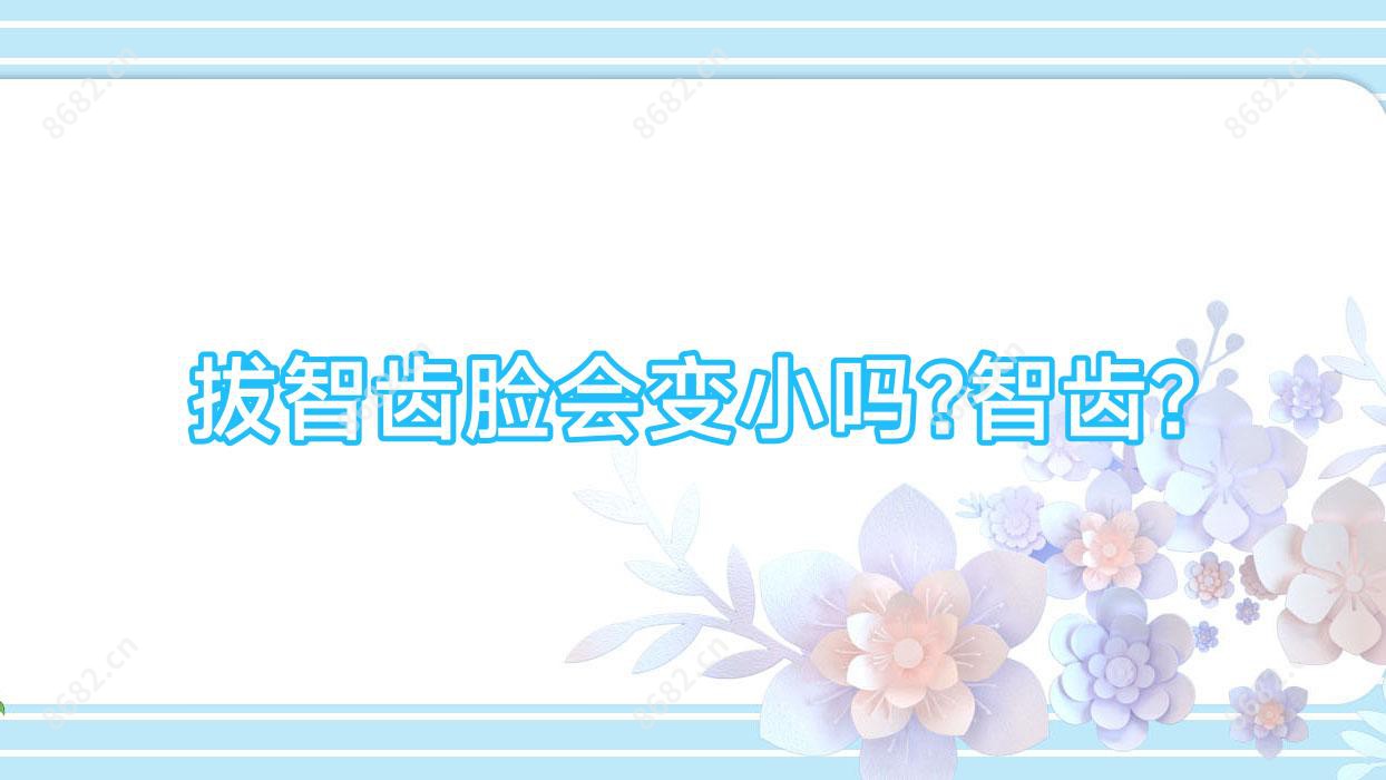 拔智齿脸会变小吗?智齿?