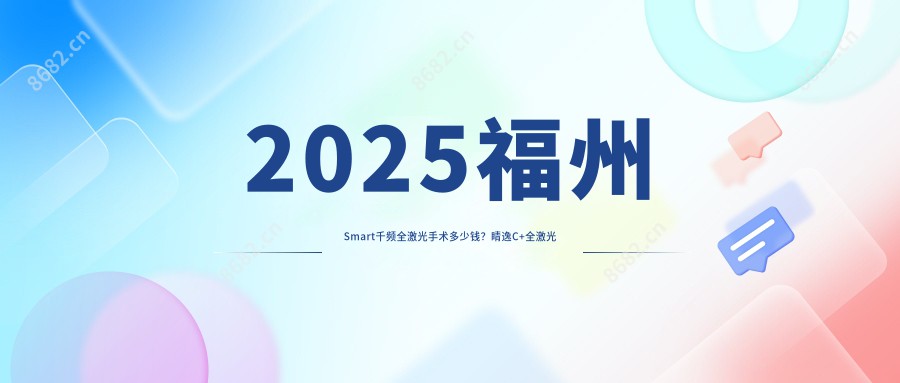 2025福州Smart千频全激光手术多少钱？睛逸C+全激光手术19000+/德国阿玛仕1050rs半飞秒激光18000+/德国鹰视EX500全激光16000+