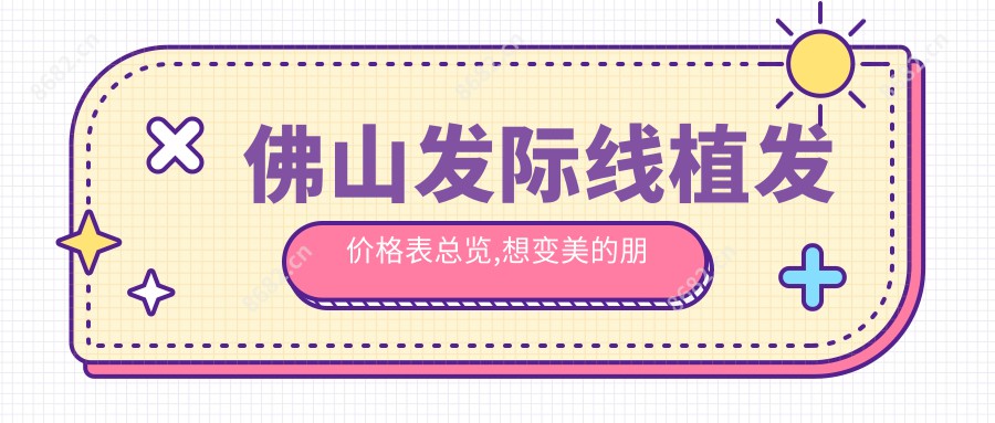 佛山发际线植发价格表总览,想变好看的朋友能够参照