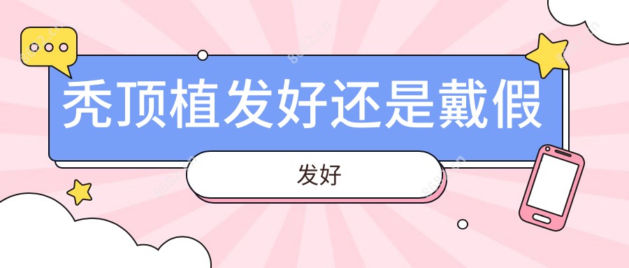 秃顶植发好还是戴假发好