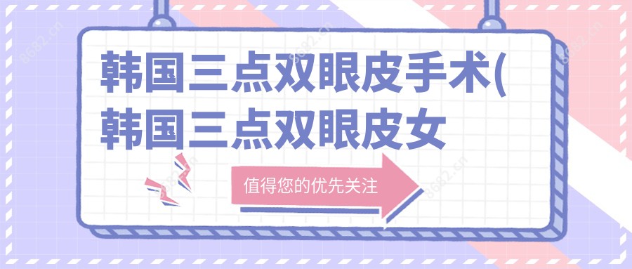 韩国三点双眼皮手术(韩国三点双眼皮女星)