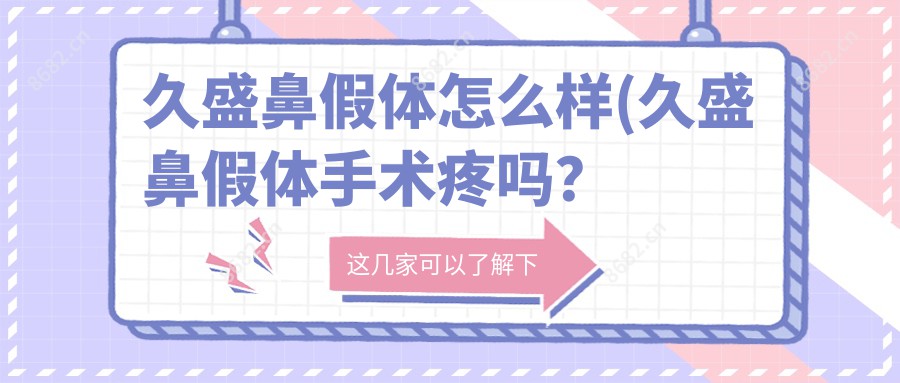 久盛鼻假体怎么样(久盛鼻假体手术疼吗?以及恢复时间介绍)