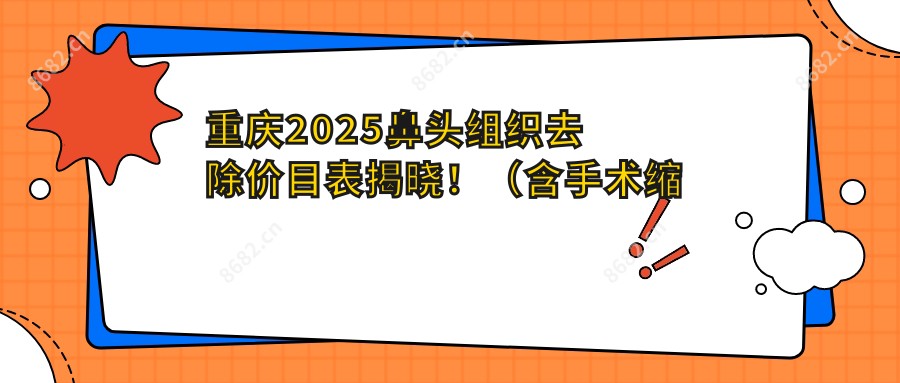 重庆2025鼻头组织去除价目表揭晓!(含手术缩鼻头/鼻尖缺损修复费用价目表)