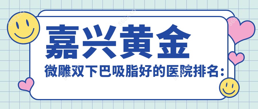 嘉兴黄金微雕双下巴吸脂好的医院排名:黄金微雕双下巴吸脂好的正规医院除了浙江省荣军医院还有这10家
