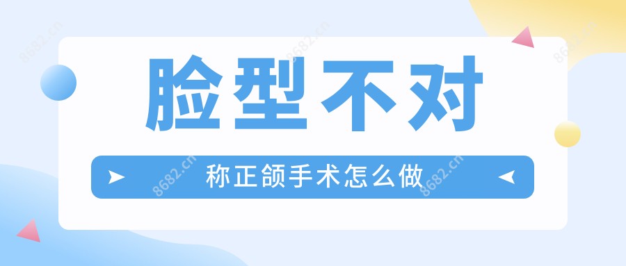 脸型不对称正颌手术怎么做