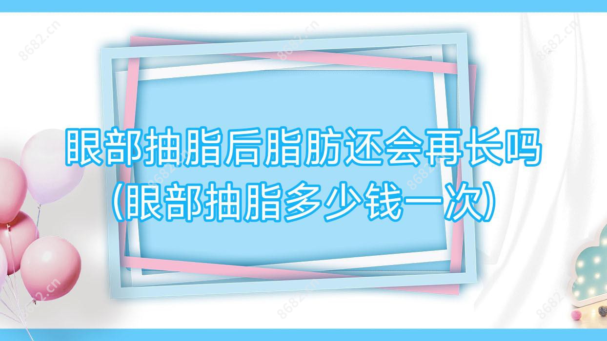 眼部抽脂后脂肪还会再长吗(眼部抽脂多少钱一次)