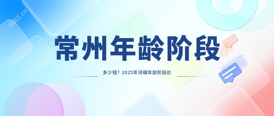 常州年龄阶段多少钱？2025年详细年龄阶段价目表