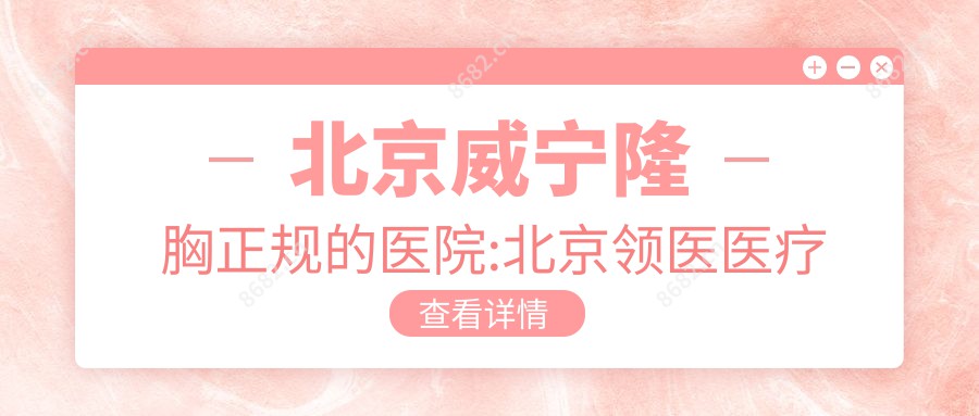 北京威宁隆胸正规的医院:北京领医医疗美容门诊部、北京艾玛医疗美容(专注整形修复)、 北京国仁中医医院排名前10