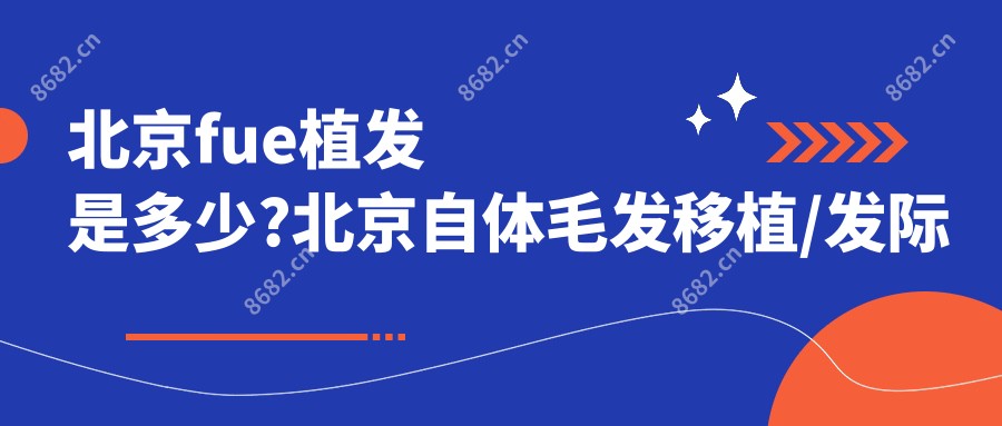 北京fue植发是多少?北京自体毛发移植/发际线植发/FUE3.0植发技术费用便宜