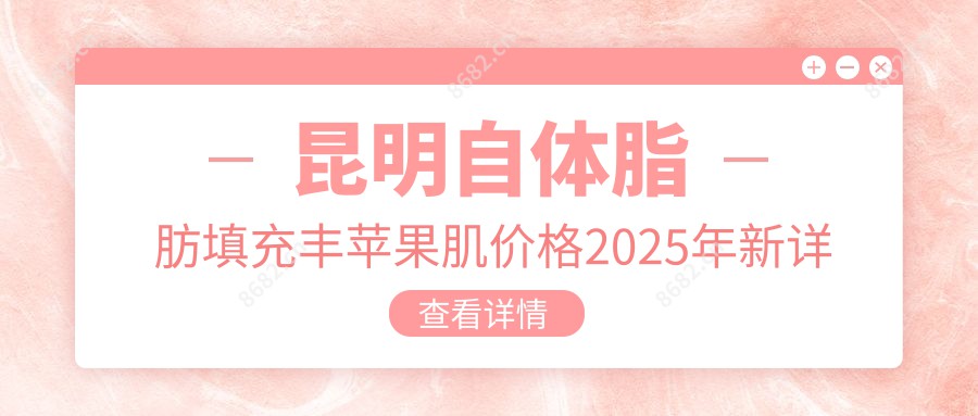 昆明自体脂肪填充丰苹果肌价格2025年新详尽公布-昆明医科大学第二附属医院石林天奇医院/昆明东方医院自体脂肪填充丰苹果肌收费表(费用)