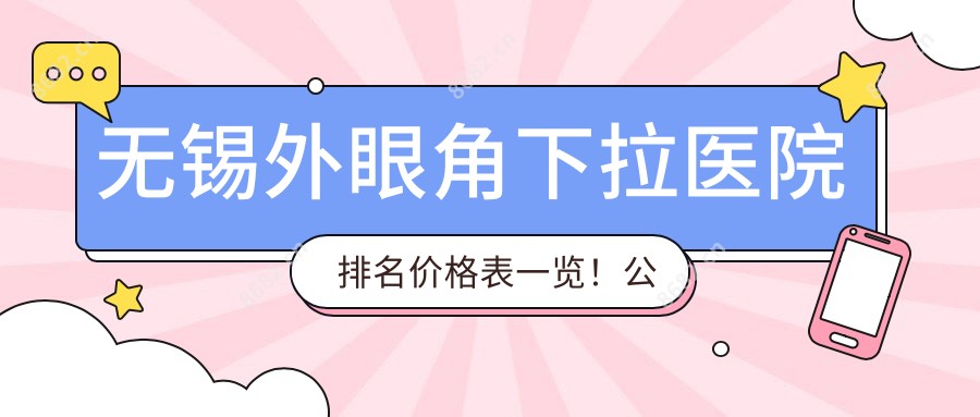 无锡外眼角下拉医院排名价格表一览!公办、私立都有,无锡外眼角下拉医院排名榜
