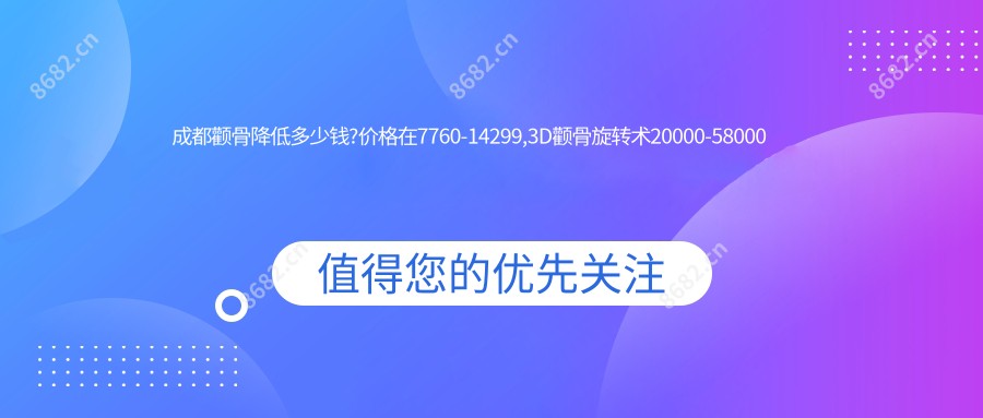 成都颧骨降低多少钱?价格在7760-14299,3D颧骨旋转术20000-58000