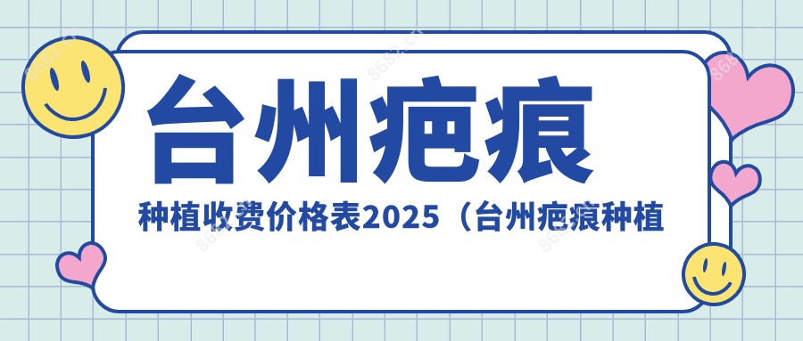 台州疤痕种植收费价格表2025(台州疤痕种植价格概览表)