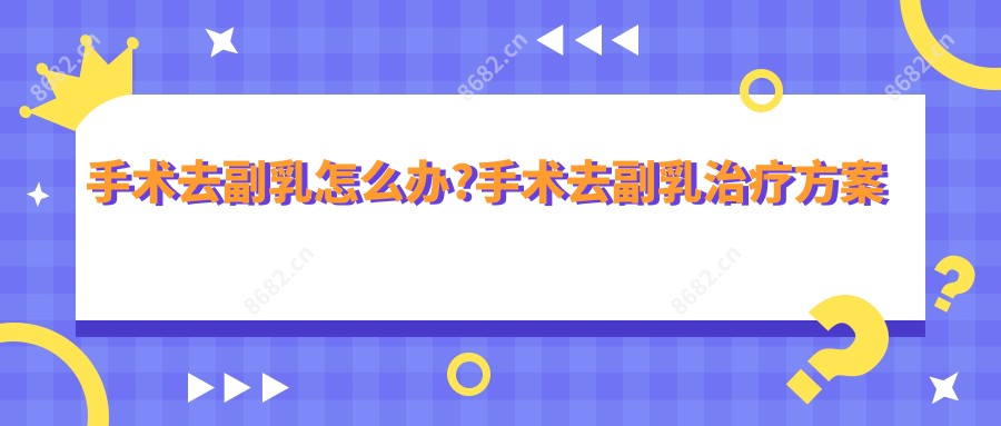 手术去副乳怎么办?手术去副乳治疗方案推荐?