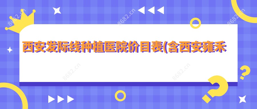 西安发际线种植医院价目表(含西安雍禾植发直营连锁（西安分院）/西安科美妍植发技术有限公司未央医疗美容诊所/大麦微针植发｜国内连锁（西安分院）发际线种植收费)