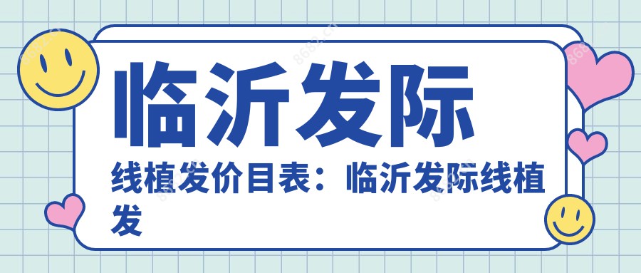 临沂发际线植发价目表:临沂发际线植发市场均价及各医院报价参照