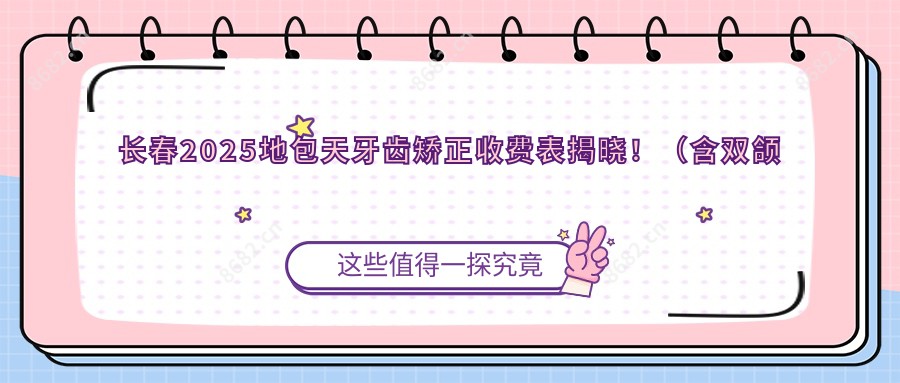 长春2025地包天牙齿矫正收费表揭晓!(含双颌前突牙齿矫正/深覆合牙齿矫正收费价目表)