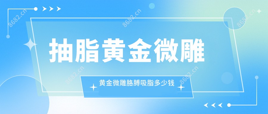 抽脂黄金微雕 黄金微雕胳膊吸脂多少钱