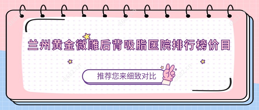 兰州黄金微雕后背吸脂医院排行榜价目表一览!公办、私立都有,兰州黄金微雕后背吸脂医院排名榜单