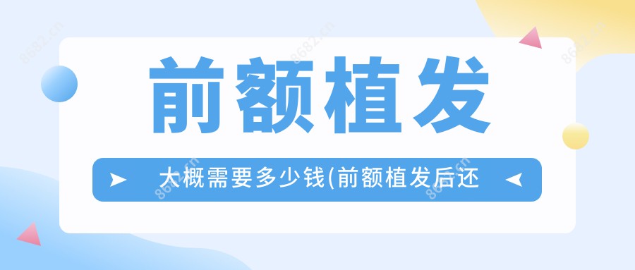 前额植发大概需要多少钱(前额植发后还会掉吗)