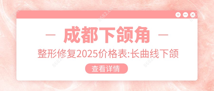 成都下颌角整形修复2025价格表:长曲线下颌角2万+磨骨2万+下巴截骨术1.8万+颌面正畸3万+