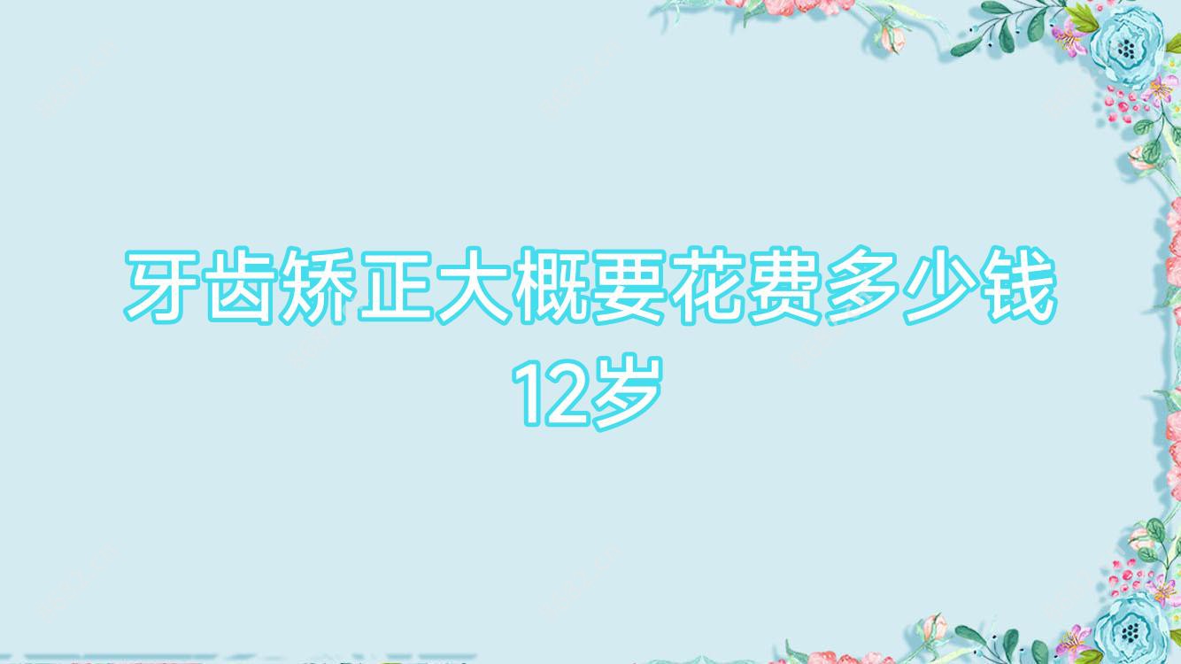 牙齿矫正大概要花费多少钱12岁