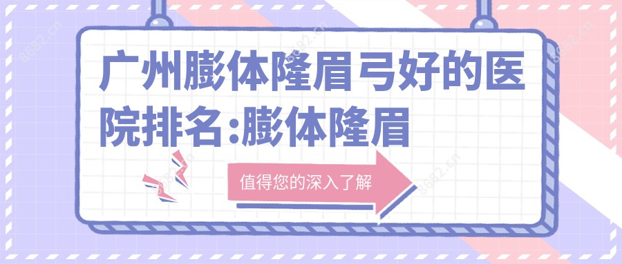 广州膨体隆眉弓好的医院排名:膨体隆眉弓好的正规医院除了广州博仕整形医院还有这10家