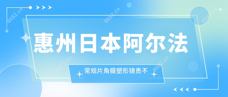 惠州日本阿尔法常规片角膜塑形镜贵不贵?4058元可做,术前指南教你不被坑