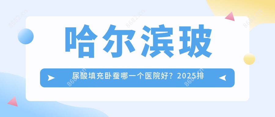 哈尔滨玻尿酸填充卧蚕哪一个医院好?2025排名:哈尔滨恩喜医疗整形美容|美之约医疗美容门诊部 |哈尔滨即美皮肤管理中心等入选!附价目单