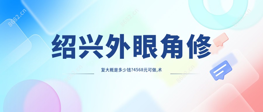绍兴外眼角修复大概是多少钱?4568元可做,术前指南教你不被坑