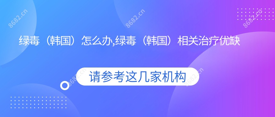 绿毒(韩国)怎么办,绿毒(韩国)相关治疗优缺点以及禁忌人群