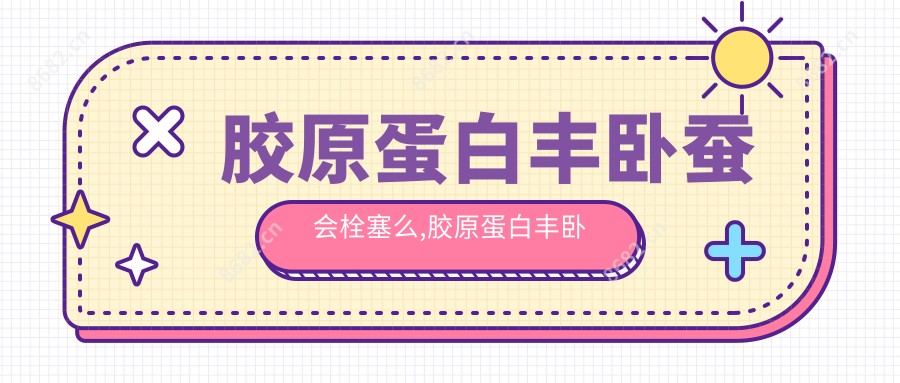 胶原蛋白丰卧蚕会栓塞么,胶原蛋白丰卧蚕多久消肿