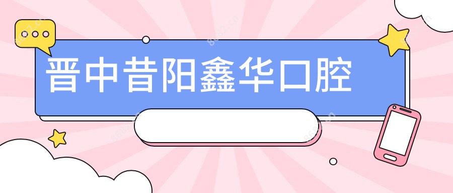 晋中昔阳鑫华口腔