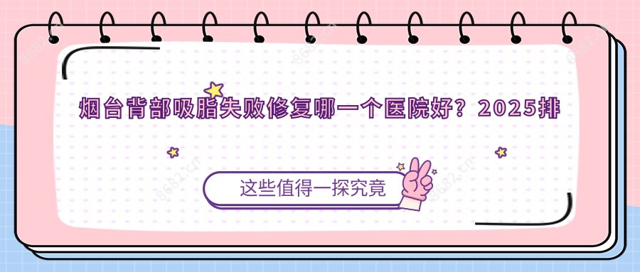 烟台背部吸脂失败修复哪一个医院好?2025排名榜:烟台奥美医疗美容、靓杰医疗整形医院、医疗美容等入选!附价目表
