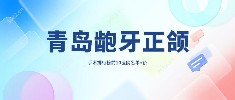 青岛龅牙正颌手术排行榜前10医院名单+价格价格表展示!技术好技术娴熟