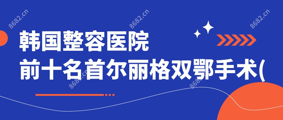 韩国整容医院前十名双鄂手术(整形美容医院双鄂手术)