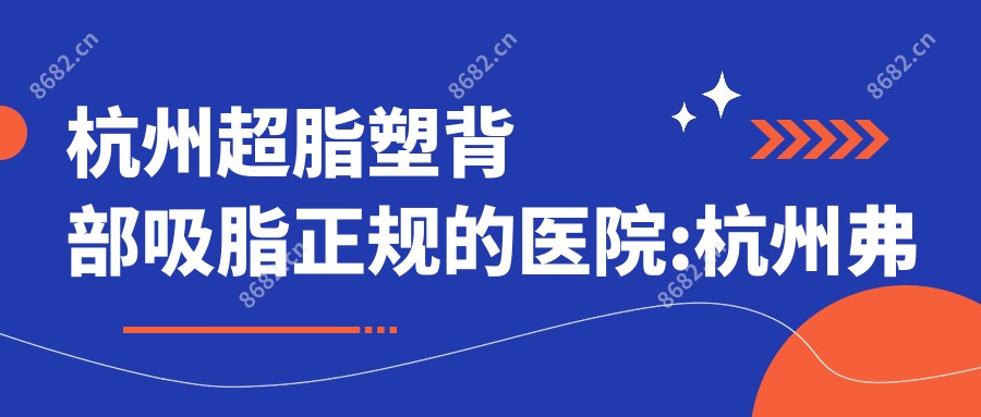杭州超脂塑背部吸脂正规的医院:杭州弗艾弗医疗美容/杭州熙禾医疗美容/杭州睿妍医疗美容排名前10