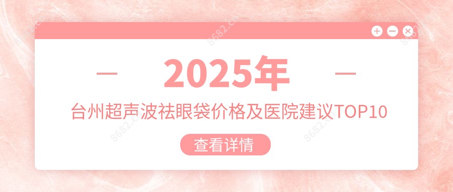 2025年台州超声波祛眼袋价格及医院建议排名10