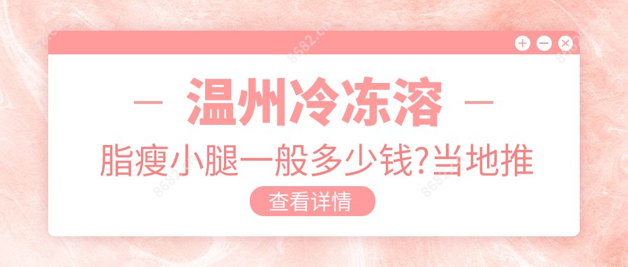 温州冷冻溶脂瘦小腿一般多少钱?当地推荐医院展示