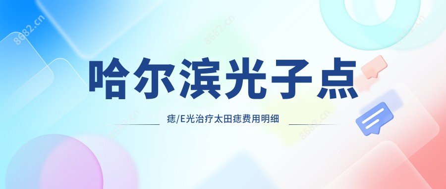 哈尔滨光子点痣/E光治疗太田痣费用明细总览表(2025哈尔滨光子点痣光子点痣均价为:100元)